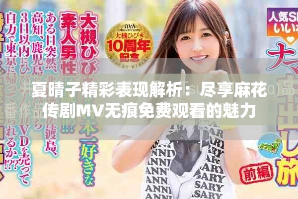 夏晴子精彩表现解析：尽享麻花传剧MV无痕免费观看的魅力