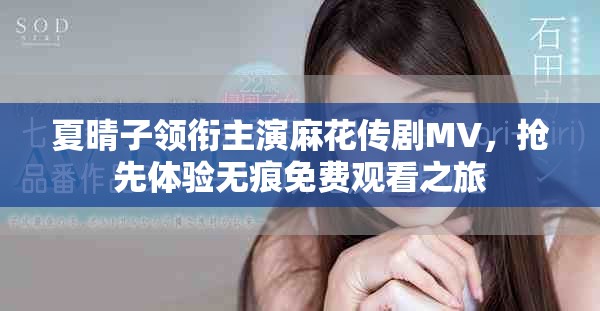 夏晴子领衔主演麻花传剧MV，抢先体验无痕免费观看之旅