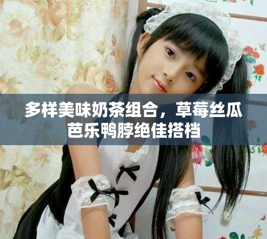 多样美味奶茶组合，草莓丝瓜芭乐鸭脖绝佳搭档