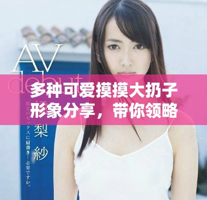 多种可爱摸摸大扔子形象分享，带你领略萌宠乐趣与创意展示