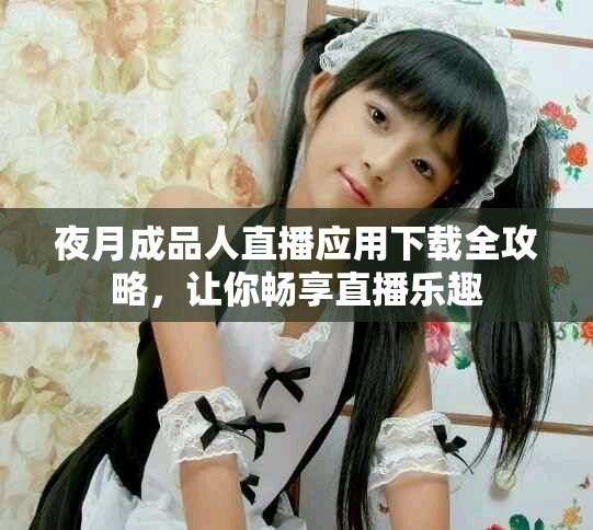 夜月成品人直播应用下载全攻略，让你畅享直播乐趣