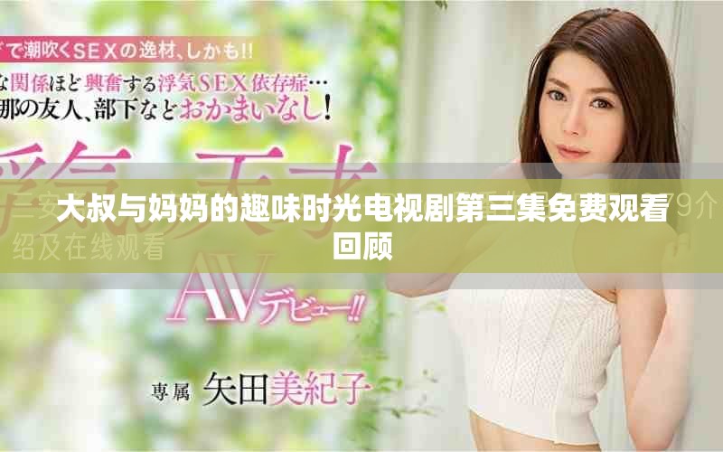 大叔与妈妈的趣味时光电视剧第三集免费观看回顾