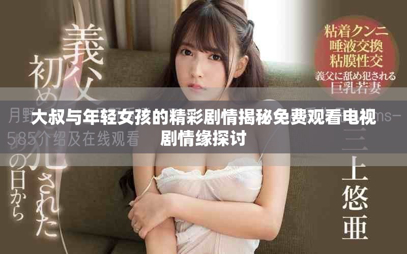 大叔与年轻女孩的精彩剧情揭秘免费观看电视剧情缘探讨
