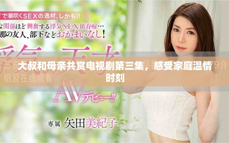 大叔和母亲共赏电视剧第三集，感受家庭温情时刻