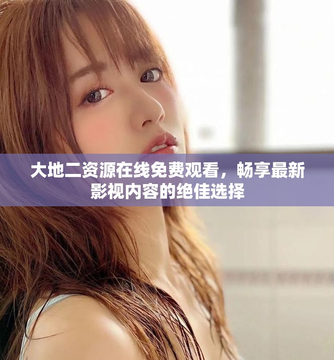 大地二资源在线免费观看，畅享最新影视内容的绝佳选择