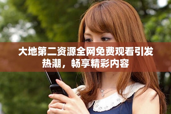 大地第二资源全网免费观看引发热潮，畅享精彩内容