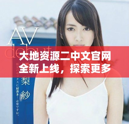 大地资源二中文官网全新上线，探索更多资源信息与服务内容
