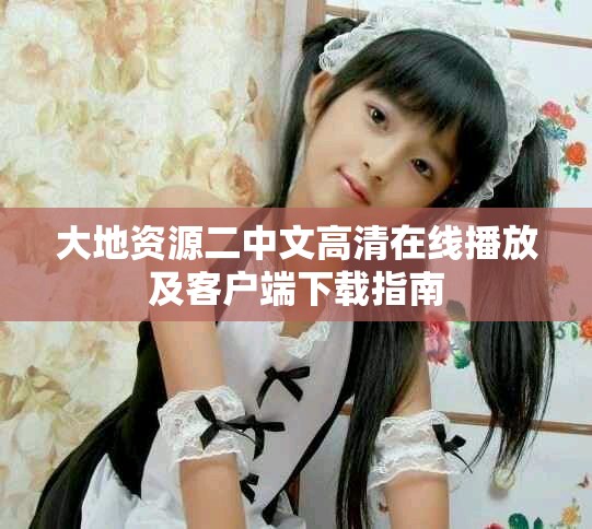大地资源二中文高清在线播放及客户端下载指南