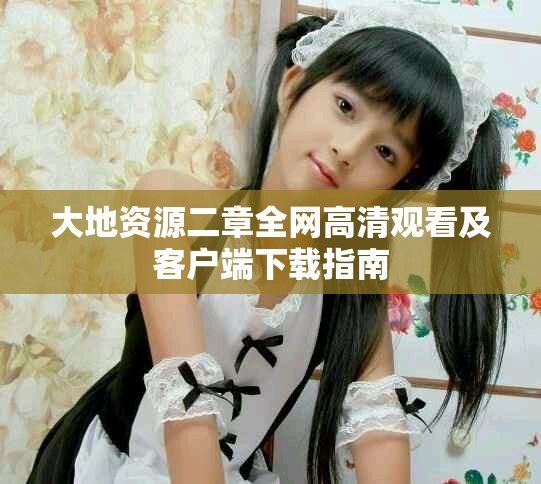 大地资源二章全网高清观看及客户端下载指南