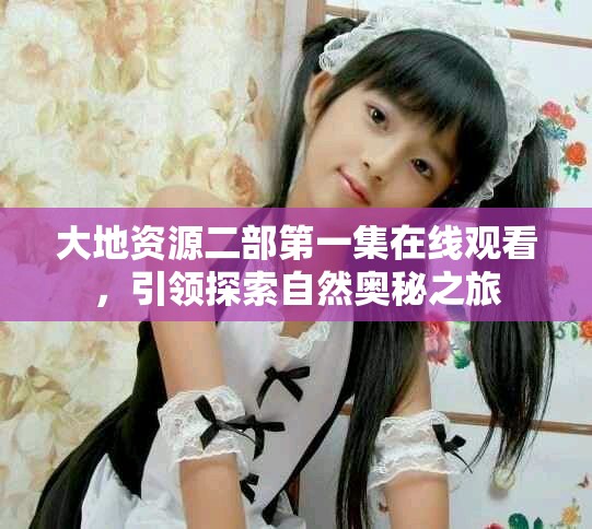 大地资源二部第一集在线观看，引领探索自然奥秘之旅