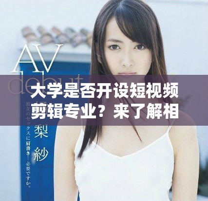 大学是否开设短视频剪辑专业？来了解相关课程与发展前景