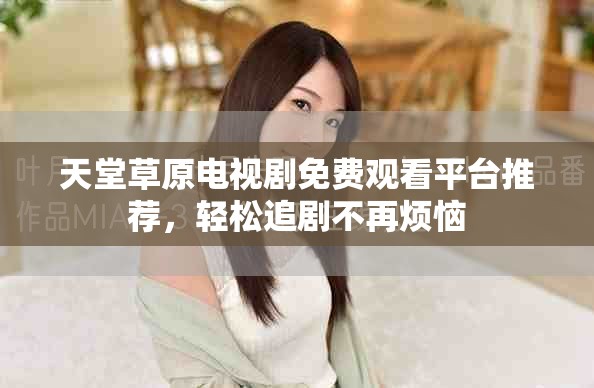天堂草原电视剧免费观看平台推荐，轻松追剧不再烦恼