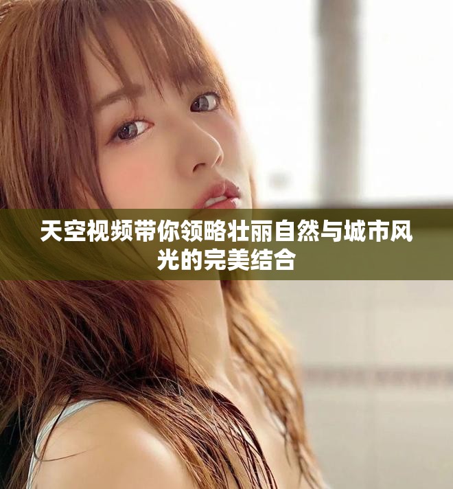 天空视频带你领略壮丽自然与城市风光的完美结合