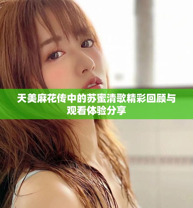 天美麻花传中的苏蜜清歌精彩回顾与观看体验分享
