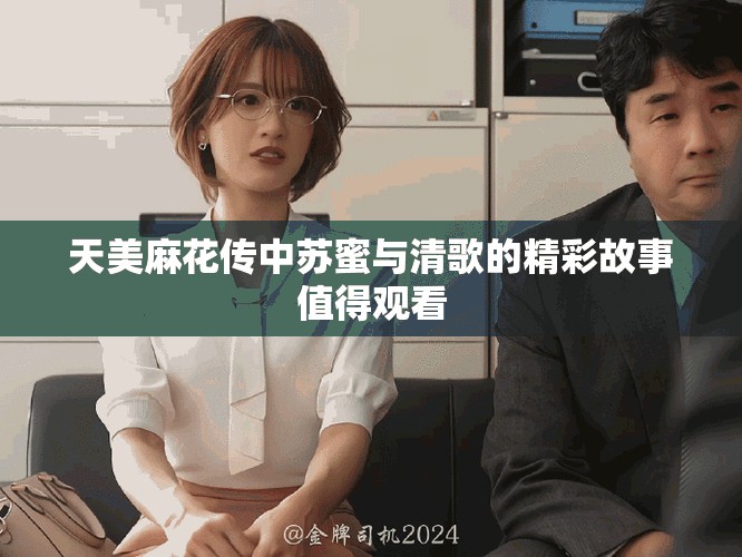 天美麻花传中苏蜜与清歌的精彩故事值得观看