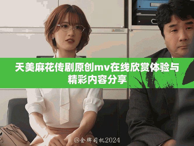 天美麻花传剧原创mv在线欣赏体验与精彩内容分享