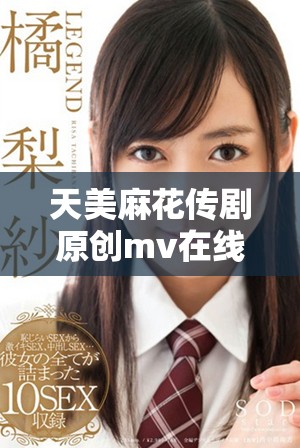 天美麻花传剧原创mv在线看分享与讨论热潮来袭