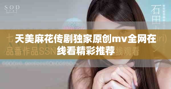 天美麻花传剧独家原创mv全网在线看精彩推荐