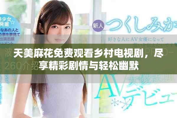 天美麻花免费观看乡村电视剧，尽享精彩剧情与轻松幽默