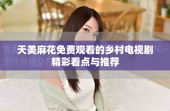 天美麻花免费观看的乡村电视剧精彩看点与推荐