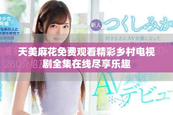 天美麻花免费观看精彩乡村电视剧全集在线尽享乐趣