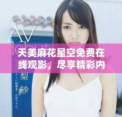 天美麻花星空免费在线观影，尽享精彩内容和乐趣