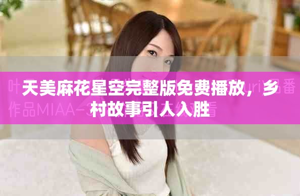 天美麻花星空完整版免费播放，乡村故事引人入胜