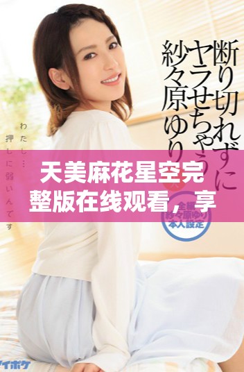 天美麻花星空完整版在线观看，享受精彩内容无限畅游