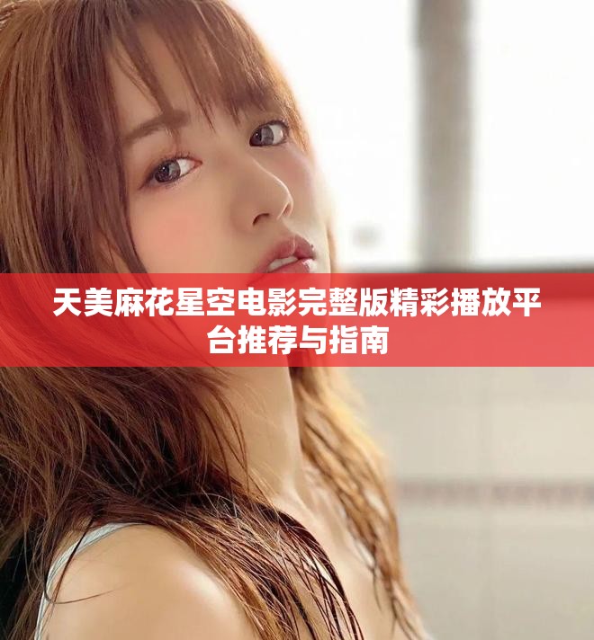 天美麻花星空电影完整版精彩播放平台推荐与指南