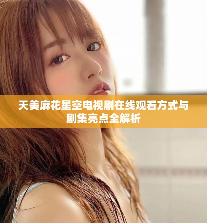 天美麻花星空电视剧在线观看方式与剧集亮点全解析