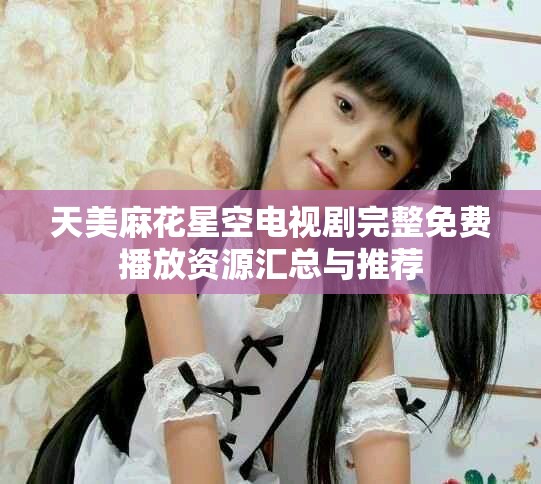 天美麻花星空电视剧完整免费播放资源汇总与推荐