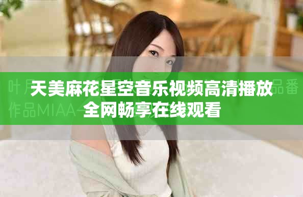天美麻花星空音乐视频高清播放全网畅享在线观看
