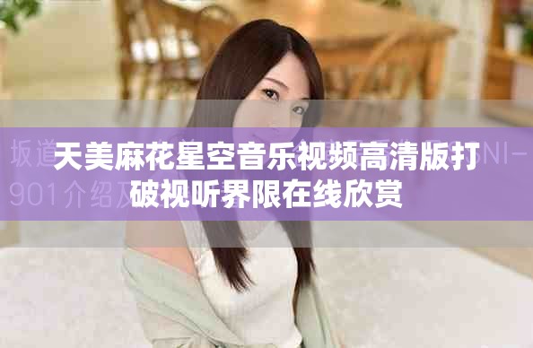 天美麻花星空音乐视频高清版打破视听界限在线欣赏