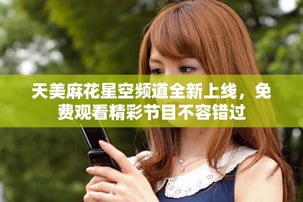 天美麻花星空频道全新上线，免费观看精彩节目不容错过