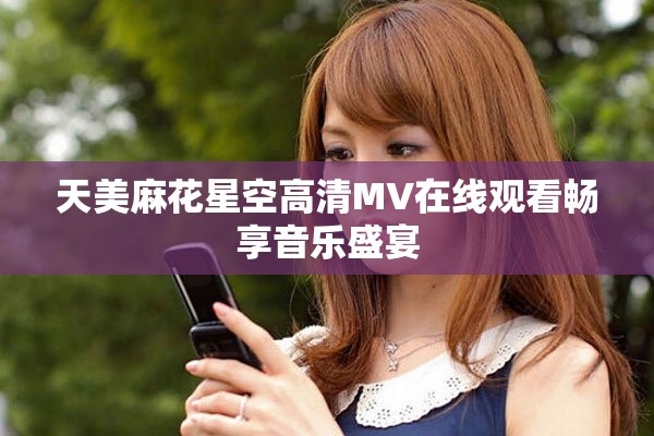 天美麻花星空高清MV在线观看畅享音乐盛宴
