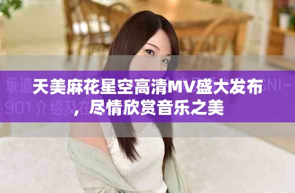天美麻花星空高清MV盛大发布，尽情欣赏音乐之美