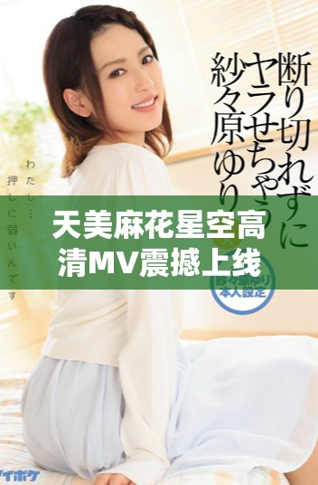 天美麻花星空高清MV震撼上线，尽享音乐视听盛宴