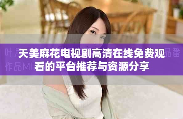 天美麻花电视剧高清在线免费观看的平台推荐与资源分享