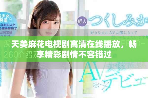 天美麻花电视剧高清在线播放，畅享精彩剧情不容错过