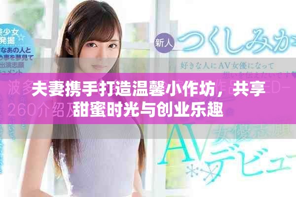夫妻携手打造温馨小作坊，共享甜蜜时光与创业乐趣
