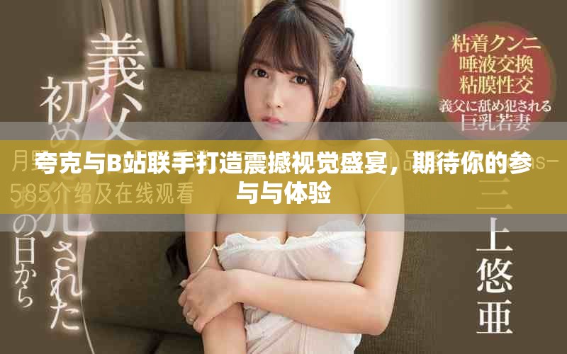 夸克与B站联手打造震撼视觉盛宴，期待你的参与与体验