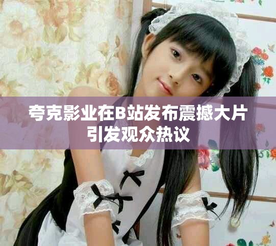夸克影业在B站发布震撼大片引发观众热议