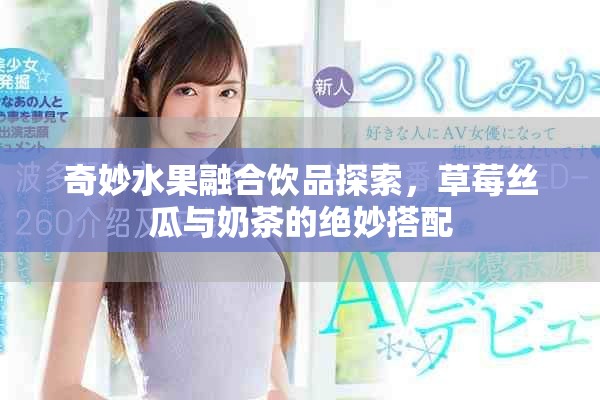 奇妙水果融合饮品探索，草莓丝瓜与奶茶的绝妙搭配