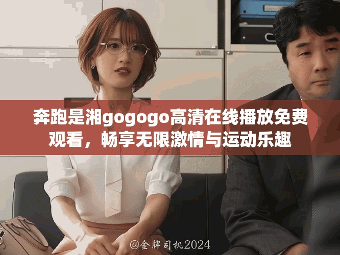 奔跑是湘gogogo高清在线播放免费观看，畅享无限激情与运动乐趣