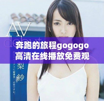 奔跑的旅程gogogo高清在线播放免费观看带你穿越湘的魅力