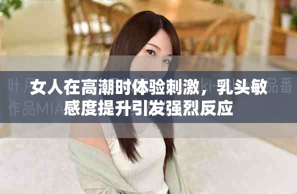 女人在高潮时体验刺激，乳头敏感度提升引发强烈反应