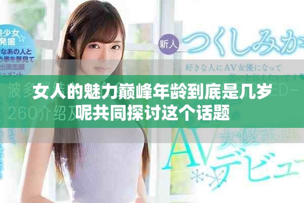 女人的魅力巅峰年龄到底是几岁呢共同探讨这个话题