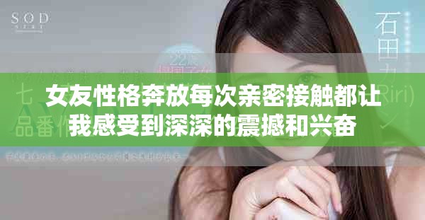 女友性格奔放每次亲密接触都让我感受到深深的震撼和兴奋