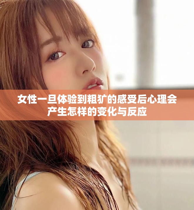 女性一旦体验到粗犷的感受后心理会产生怎样的变化与反应