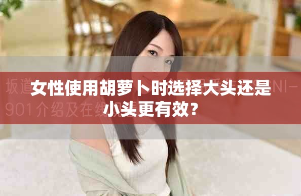 女性使用胡萝卜时选择大头还是小头更有效？